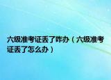 六级准考证丢了咋办（六级准考证丢了怎么办）