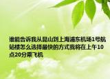 谁能告诉我从昆山到上海浦东机场1号航站楼怎么选择最快的方式我将在上午10点20分乘飞机