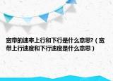 宽带的速率上行和下行是什么意思?（宽带上行速度和下行速度是什么意思）