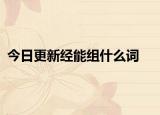 今日更新经能组什么词