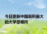 今日更新中国面积最大的大学是哪所