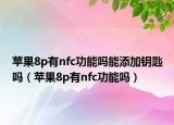 苹果8p有nfc功能吗能添加钥匙吗（苹果8p有nfc功能吗）