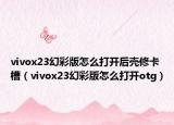vivox23幻彩版怎么打开后壳修卡槽（vivox23幻彩版怎么打开otg）