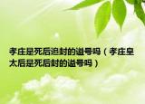 孝庄是死后追封的谥号吗（孝庄皇太后是死后封的谥号吗）