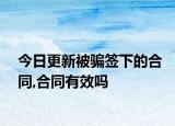 今日更新被骗签下的合同,合同有效吗