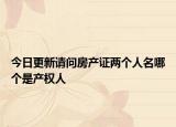 今日更新请问房产证两个人名哪个是产权人