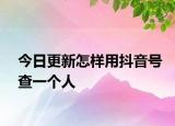 今日更新怎样用抖音号查一个人