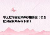 怎么把淘宝视频保存相册里（怎么把淘宝视频保存下来）