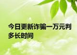 今日更新诈骗一万元判多长时间