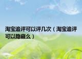 淘宝追评可以评几次（淘宝追评可以隐藏么）