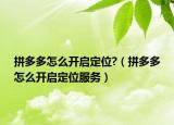 拼多多怎么开启定位?（拼多多怎么开启定位服务）