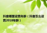 抖音哪里设置年龄（抖音怎么设置2018年龄）