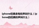 iphone经典来电铃声叫什么（iphone的经典铃声叫什么）
