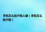 手机怎么拍夕阳人像（手机怎么拍夕阳）