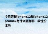今日更新iphone12和iphone12promax有什么区别哪一款性价比高
