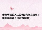 华为手机输入法设置9宫格在哪里（华为手机输入法设置在哪）