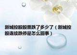 新城控股股票跌了多少了（新城控股连续跌停是怎么回事）