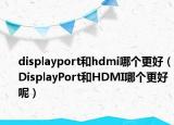 displayport和hdmi哪个更好（DisplayPort和HDMI哪个更好呢）