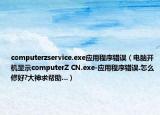 computerzservice.exe应用程序错误（电脑开机显示computerZ CN.exe-应用程序错误.怎么修好?大神求帮助…）