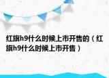 红旗h9什么时候上市开售的（红旗h9什么时候上市开售）