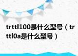 trttl100是什么型号（trttl0a是什么型号）
