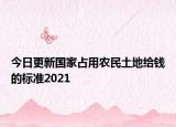 今日更新国家占用农民土地给钱的标准2021