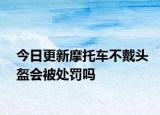 今日更新摩托车不戴头盔会被处罚吗