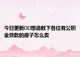 今日更新﻿﻿想请教下各位有公积金贷款的房子怎么卖