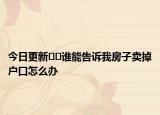 今日更新﻿﻿谁能告诉我房子卖掉户口怎么办