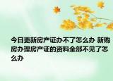 今日更新房产证办不了怎么办 新购房办理房产证的资料全部不见了怎么办