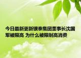 今日最新更新银泰集团董事长沈国军被限高 为什么被限制高消费