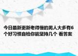 今日最新更新老得慢的男人大多有6个好习惯自检你能坚持几个 看答案