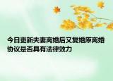 今日更新夫妻离婚后又复婚原离婚协议是否具有法律效力
