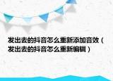 发出去的抖音怎么重新添加音效（发出去的抖音怎么重新编辑）