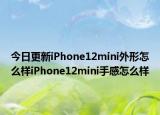 今日更新iPhone12mini外形怎么样iPhone12mini手感怎么样