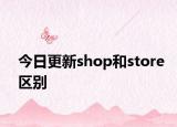 今日更新shop和store区别