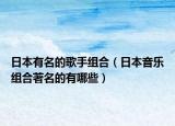 日本有名的歌手组合（日本音乐组合著名的有哪些）