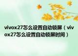 vivox27怎么设置自动锁屏（vivox27怎么设置自动锁屏时间）