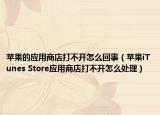 苹果的应用商店打不开怎么回事（苹果iTunes Store应用商店打不开怎么处理）