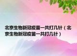 北京生物新冠疫苗一共打几针（北京生物新冠疫苗一共打几针）