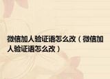 微信加人验证语怎么改（微信加人验证语怎么改）