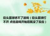 街头篮球进不了游戏（街头篮球打不开 点击游戏开始后就没了反应）