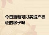 今日更新可以买没产权证的房子吗