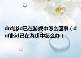 dnf此id已在游戏中怎么回事（dnf此id已在游戏中怎么办）