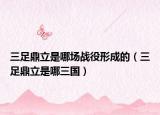 三足鼎立是哪场战役形成的（三足鼎立是哪三国）