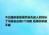 今日最新更新爱挖鼻孔的人时间长了可能会出现5个问题 后果你承担不起