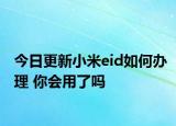 今日更新小米eid如何办理 你会用了吗