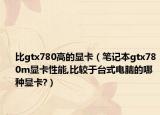 比gtx780高的显卡（笔记本gtx780m显卡性能,比较于台式电脑的哪种显卡?）