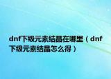 dnf下级元素结晶在哪里（dnf下级元素结晶怎么得）