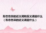 形态各异的近义词和反义词是什么（形态各异的近义词是什么）